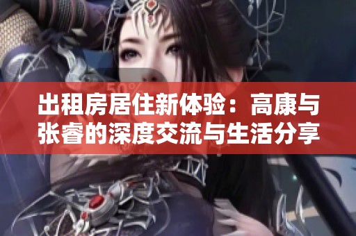 出租房居住新体验：高康与张睿的深度交流与生活分享