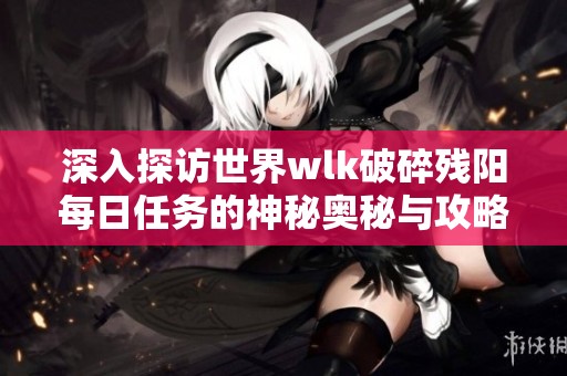 深入探访世界wlk破碎残阳每日任务的神秘奥秘与攻略方法