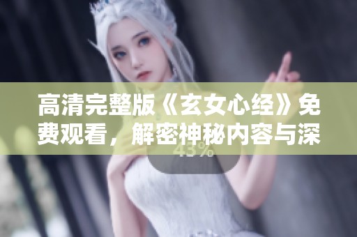 高清完整版《玄女心经》免费观看，解密神秘内容与深意