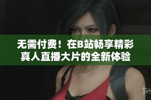 无需付费！在B站畅享精彩真人直播大片的全新体验
