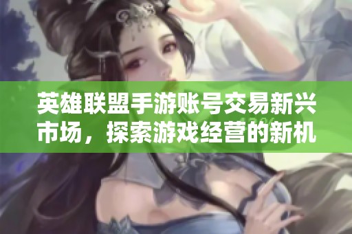 英雄联盟手游账号交易新兴市场，探索游戏经营的新机会