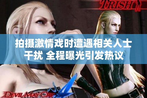 拍摄激情戏时遭遇相关人士干扰 全程曝光引发热议