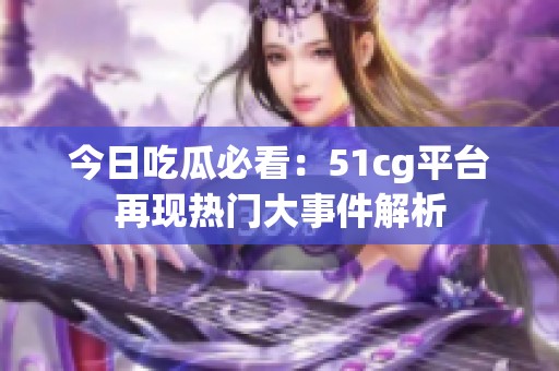 今日吃瓜必看：51cg平台再现热门大事件解析