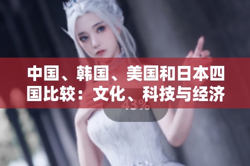 中国、韩国、美国和日本四国比较：文化、科技与经济的较量