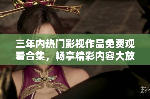 三年内热门影视作品免费观看合集，畅享精彩内容大放送