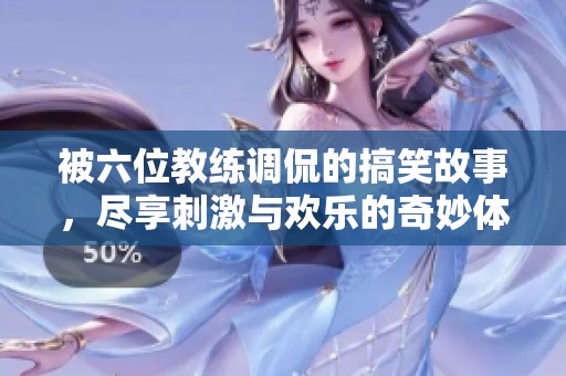 被六位教练调侃的搞笑故事，尽享刺激与欢乐的奇妙体验
