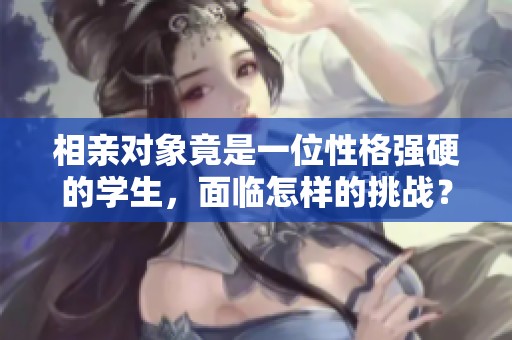 相亲对象竟是一位性格强硬的学生，面临怎样的挑战？