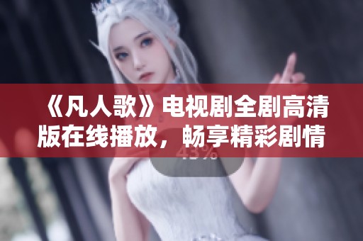 《凡人歌》电视剧全剧高清版在线播放，畅享精彩剧情与演艺魅力