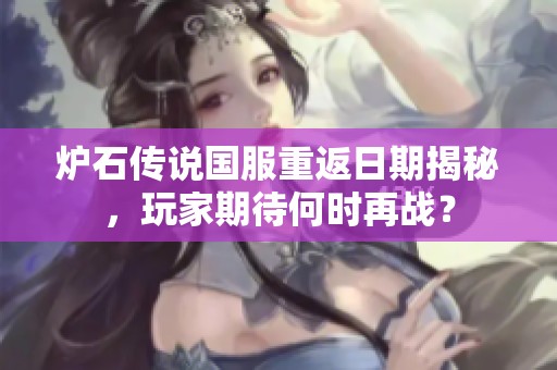 炉石传说国服重返日期揭秘，玩家期待何时再战？
