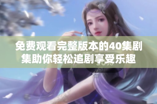 免费观看完整版本的40集剧集助你轻松追剧享受乐趣
