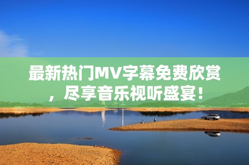 最新热门MV字幕免费欣赏，尽享音乐视听盛宴！
