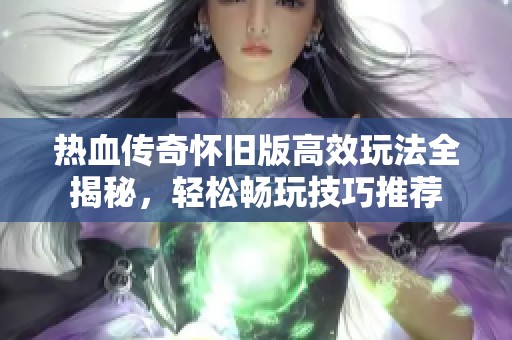 热血传奇怀旧版高效玩法全揭秘，轻松畅玩技巧推荐