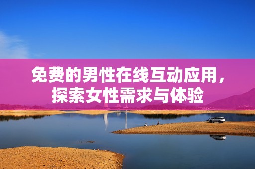 免费的男性在线互动应用，探索女性需求与体验