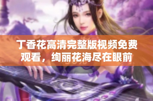 丁香花高清完整版视频免费观看，绚丽花海尽在眼前