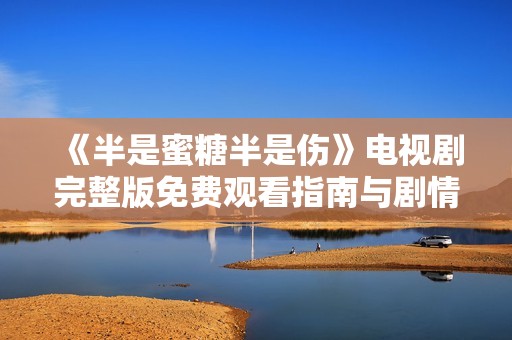 《半是蜜糖半是伤》电视剧完整版免费观看指南与剧情分析