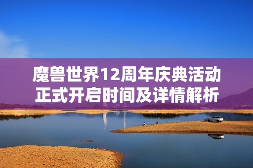 魔兽世界12周年庆典活动正式开启时间及详情解析