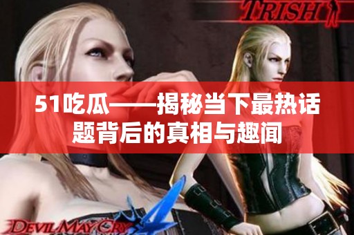 51吃瓜——揭秘当下最热话题背后的真相与趣闻