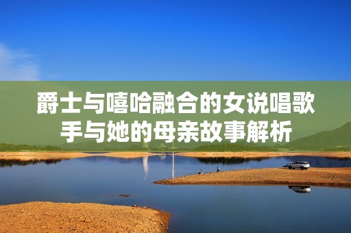 爵士与嘻哈融合的女说唱歌手与她的母亲故事解析