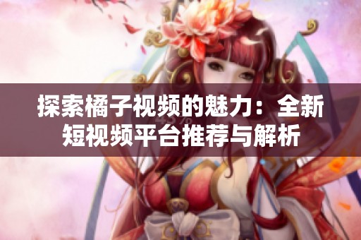 探索橘子视频的魅力：全新短视频平台推荐与解析
