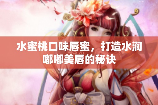 水蜜桃口味唇蜜，打造水润嘟嘟美唇的秘诀