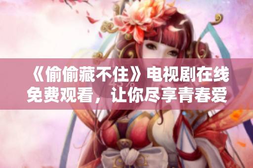《偷偷藏不住》电视剧在线免费观看，让你尽享青春爱情故事