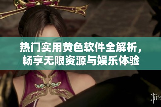 热门实用黄色软件全解析，畅享无限资源与娱乐体验