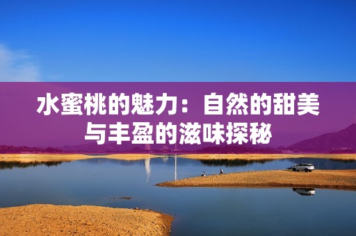 水蜜桃的魅力：自然的甜美与丰盈的滋味探秘