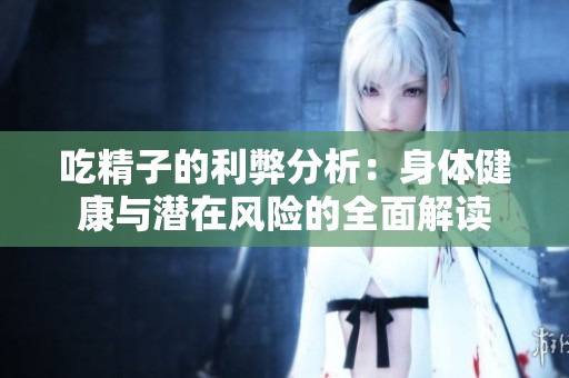吃精子的利弊分析：身体健康与潜在风险的全面解读