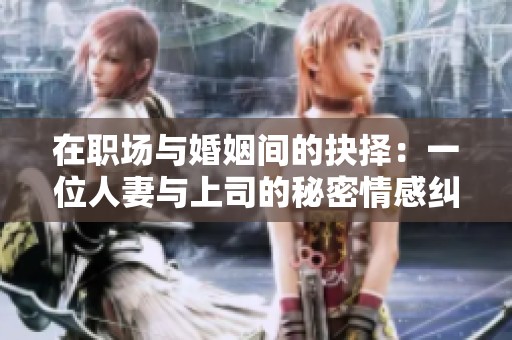 在职场与婚姻间的抉择：一位人妻与上司的秘密情感纠葛