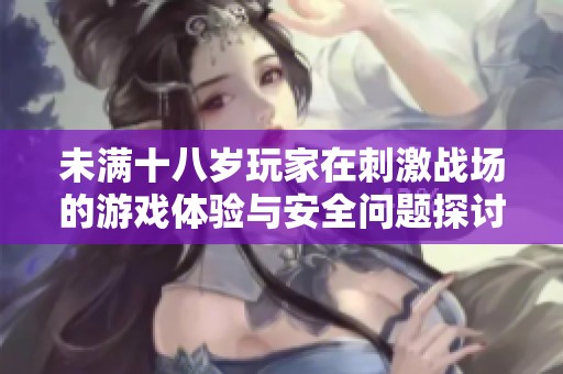 未满十八岁玩家在刺激战场的游戏体验与安全问题探讨