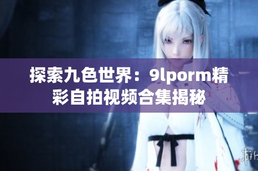 探索九色世界：9lporm精彩自拍视频合集揭秘