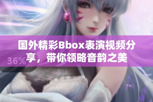 国外精彩Bbox表演视频分享，带你领略音韵之美