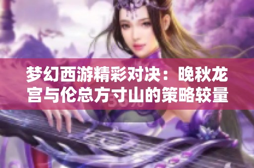 梦幻西游精彩对决：晚秋龙宫与伦总方寸山的策略较量