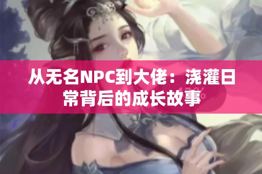 从无名NPC到大佬：浇灌日常背后的成长故事