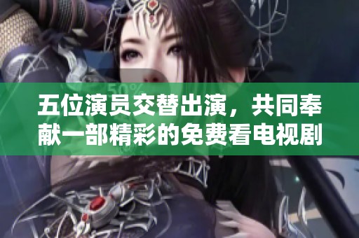 五位演员交替出演，共同奉献一部精彩的免费看电视剧