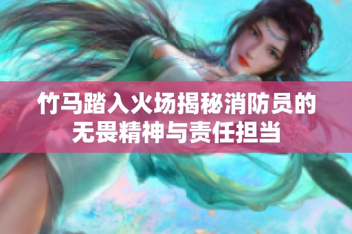 竹马踏入火场揭秘消防员的无畏精神与责任担当