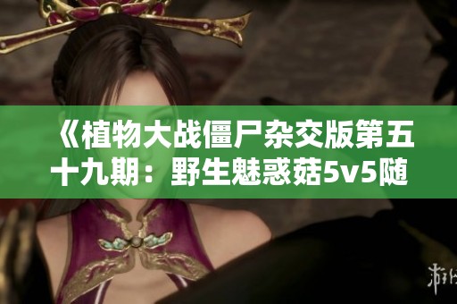 《植物大战僵尸杂交版第五十九期：野生魅惑菇5v5随机盲盒大挑战》