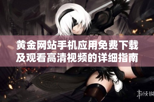 黄金网站手机应用免费下载及观看高清视频的详细指南