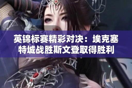 英锦标赛精彩对决：埃克塞特城战胜斯文登取得胜利