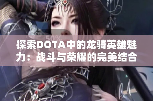 探索DOTA中的龙骑英雄魅力：战斗与荣耀的完美结合
