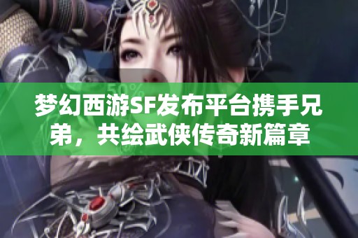 梦幻西游SF发布平台携手兄弟，共绘武侠传奇新篇章