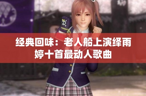 经典回味：老人船上演绎雨婷十首最动人歌曲