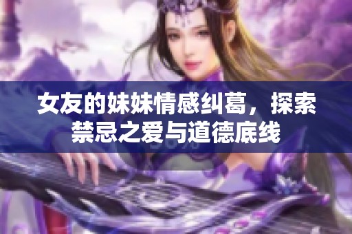 女友的妹妹情感纠葛，探索禁忌之爱与道德底线