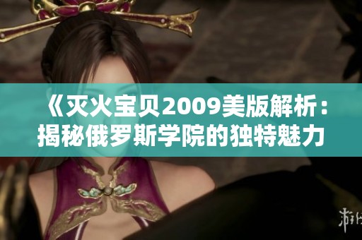 《灭火宝贝2009美版解析：揭秘俄罗斯学院的独特魅力与故事》