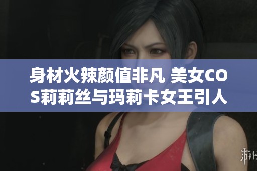 身材火辣颜值非凡 美女COS莉莉丝与玛莉卡女王引人瞩目