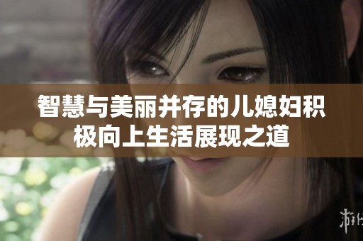 智慧与美丽并存的儿媳妇积极向上生活展现之道