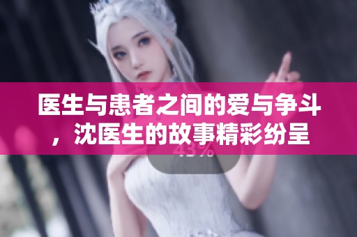 医生与患者之间的爱与争斗，沈医生的故事精彩纷呈
