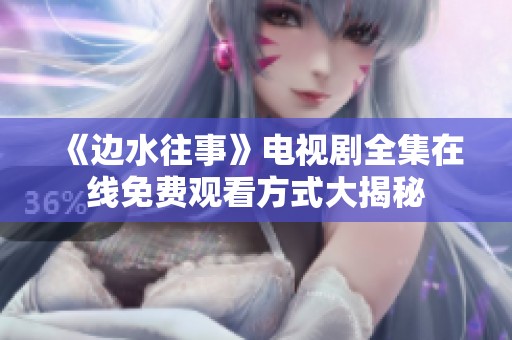 《边水往事》电视剧全集在线免费观看方式大揭秘