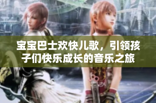 宝宝巴士欢快儿歌，引领孩子们快乐成长的音乐之旅