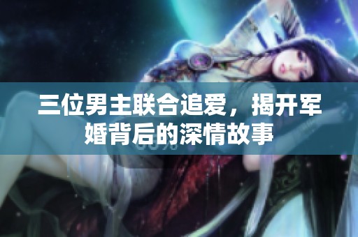 三位男主联合追爱，揭开军婚背后的深情故事